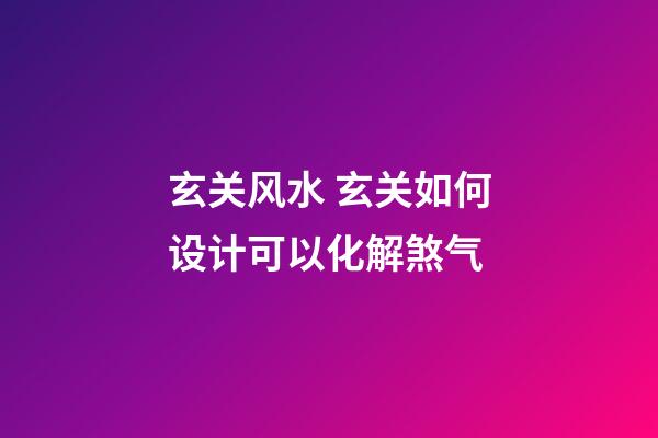 玄关风水 玄关如何设计可以化解煞气